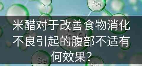 米醋对于改善食物消化不良引起的腹部不适有何效果？